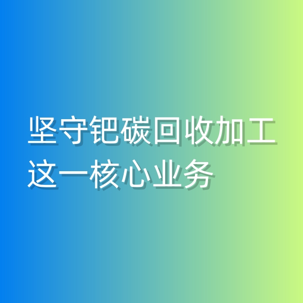 清輝鈀碳回收日記544，堅(jiān)守鈀碳回收加工這一核心業(yè)務(wù)