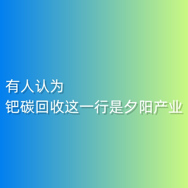 清輝鈀碳回收日記548，有人認(rèn)為鈀碳回收這一行是夕陽(yáng)產(chǎn)業(yè)。