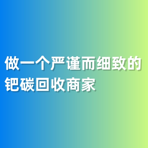 鈀碳回收，做一個(gè)嚴(yán)謹(jǐn)而細(xì)致的鈀碳回收商家