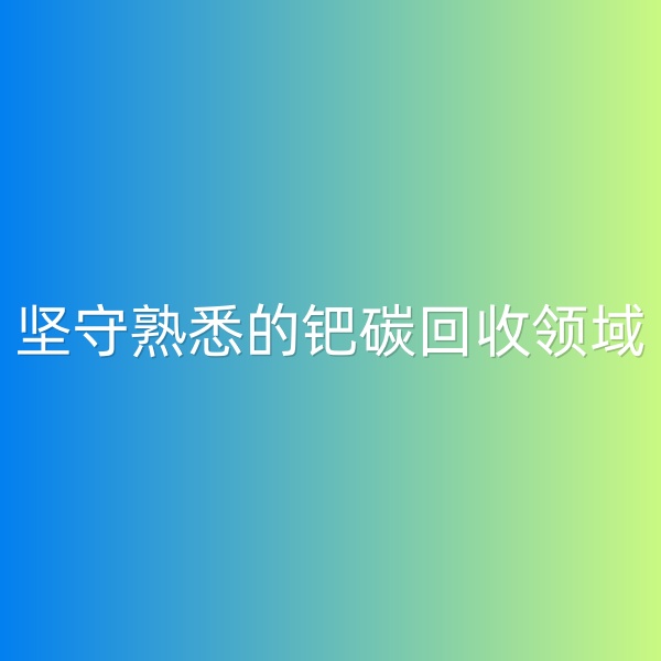 鈀碳回收，堅(jiān)守熟悉的鈀碳回收領(lǐng)域